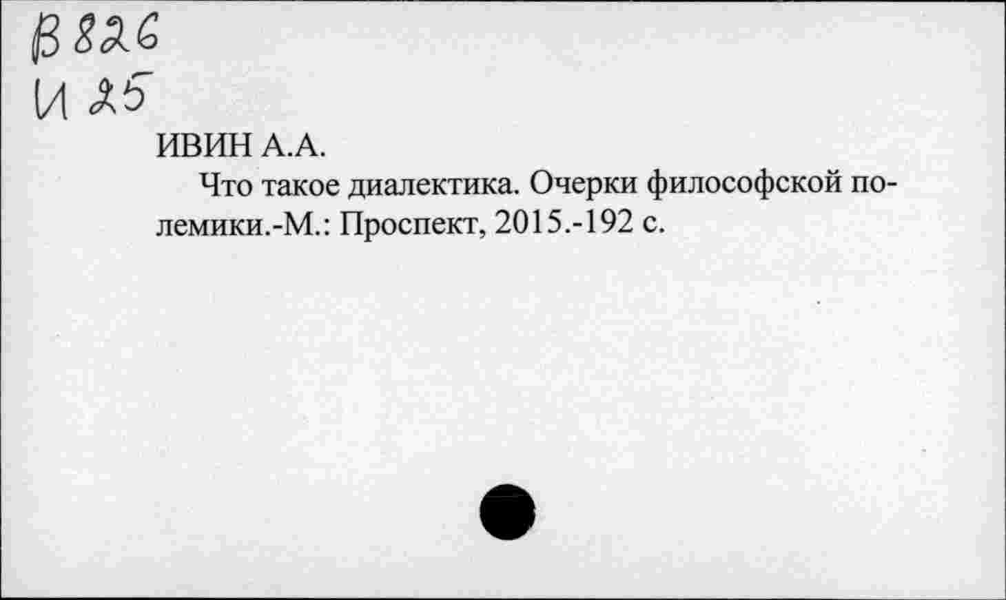 ﻿ИВИН А.А.
Что такое диалектика. Очерки философской полемики.-М.: Проспект, 2015.-192 с.